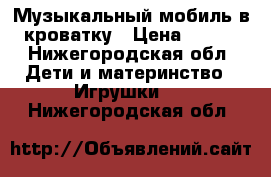 Музыкальный мобиль в кроватку › Цена ­ 450 - Нижегородская обл. Дети и материнство » Игрушки   . Нижегородская обл.